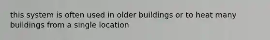 this system is often used in older buildings or to heat many buildings from a single location