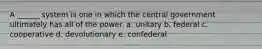 A ______ system is one in which the central government ultimately has all of the power. a. unitary b. federal c. cooperative d. devolutionary e. confederal