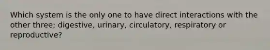 Which system is the only one to have direct interactions with the other three; digestive, urinary, circulatory, respiratory or reproductive?