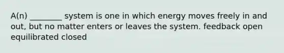 A(n) ________ system is one in which energy moves freely in and out, but no matter enters or leaves the system. feedback open equilibrated closed