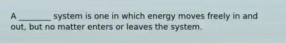 A ________ system is one in which energy moves freely in and out, but no matter enters or leaves the system.