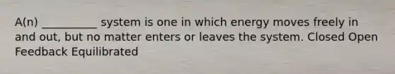 A(n) __________ system is one in which energy moves freely in and out, but no matter enters or leaves the system. Closed Open Feedback Equilibrated