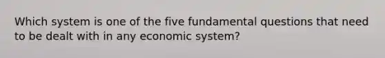 Which system is one of the five fundamental questions that need to be dealt with in any economic system?