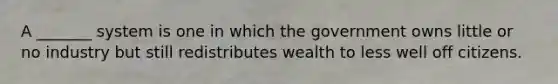 A _______ system is one in which the government owns little or no industry but still redistributes wealth to less well off citizens.