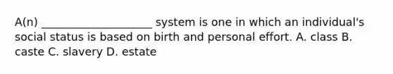 A(n) ____________________ system is one in which an individual's social status is based on birth and personal effort. A. class B. caste C. slavery D. estate