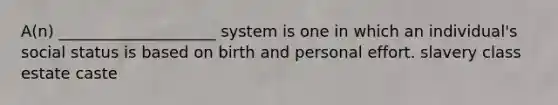 A(n) ____________________ system is one in which an individual's social status is based on birth and personal effort. slavery class estate caste