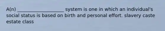 A(n) ____________________ system is one in which an individual's social status is based on birth and personal effort. slavery caste estate class