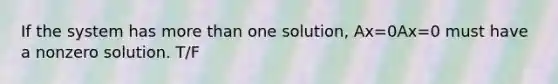 If the system has <a href='https://www.questionai.com/knowledge/keWHlEPx42-more-than' class='anchor-knowledge'>more than</a> one solution, Ax=0Ax=0 must have a nonzero solution. T/F