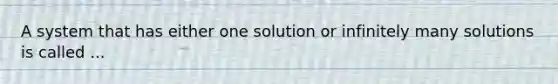 A system that has either one solution or infinitely many solutions is called ...