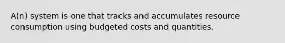 A(n) system is one that tracks and accumulates resource consumption using budgeted costs and quantities.