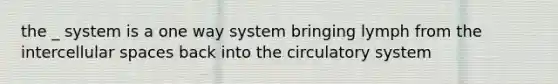 the _ system is a one way system bringing lymph from the intercellular spaces back into the circulatory system