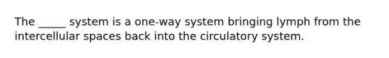 The _____ system is a one-way system bringing lymph from the intercellular spaces back into the circulatory system.