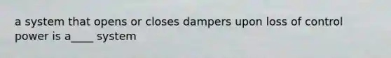 a system that opens or closes dampers upon loss of control power is a____ system