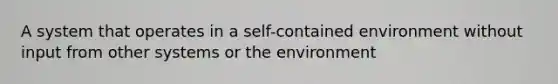 A system that operates in a self-contained environment without input from other systems or the environment