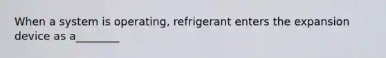 When a system is operating, refrigerant enters the expansion device as a________