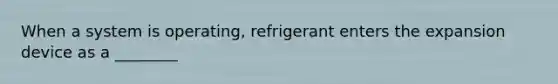 When a system is operating, refrigerant enters the expansion device as a ________