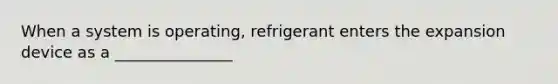 When a system is operating, refrigerant enters the expansion device as a _______________