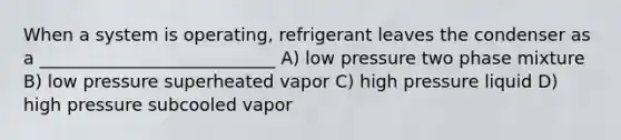 When a system is operating, refrigerant leaves the condenser as a ___________________________ A) low pressure two phase mixture B) low pressure superheated vapor C) high pressure liquid D) high pressure subcooled vapor