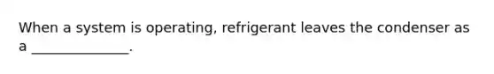 When a system is operating, refrigerant leaves the condenser as a ______________.