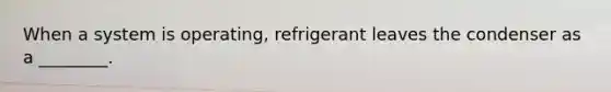 When a system is operating, refrigerant leaves the condenser as a ________.