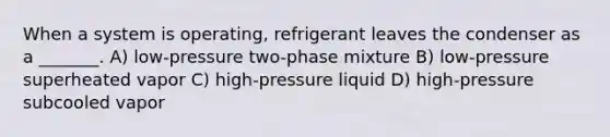 When a system is operating, refrigerant leaves the condenser as a _______. A) low-pressure two-phase mixture B) low-pressure superheated vapor C) high-pressure liquid D) high-pressure subcooled vapor