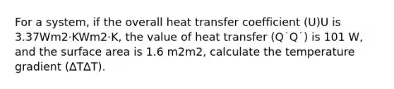 For a system, if the overall heat transfer coefficient (U)U is 3.37Wm2·KWm2·K, the value of heat transfer (Q˙Q˙) is 101 W, and the surface area is 1.6 m2m2, calculate the temperature gradient (∆T∆T).