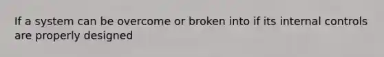 If a system can be overcome or broken into if its <a href='https://www.questionai.com/knowledge/kjj42owoAP-internal-control' class='anchor-knowledge'>internal control</a>s are properly designed