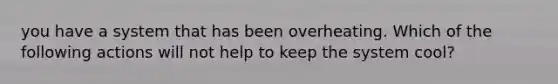 you have a system that has been overheating. Which of the following actions will not help to keep the system cool?