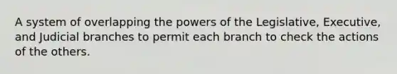 A system of overlapping the powers of the Legislative, Executive, and Judicial branches to permit each branch to check the actions of the others.