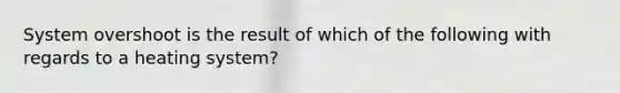 System overshoot is the result of which of the following with regards to a heating system?