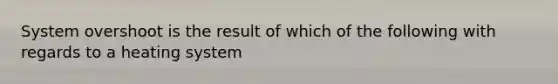 System overshoot is the result of which of the following with regards to a heating system