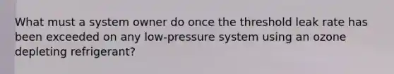 What must a system owner do once the threshold leak rate has been exceeded on any low-pressure system using an ozone depleting refrigerant?