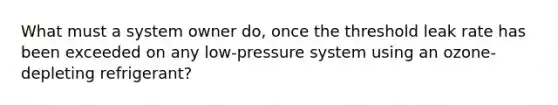 What must a system owner do, once the threshold leak rate has been exceeded on any low-pressure system using an ozone-depleting refrigerant?