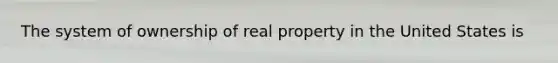 The system of ownership of real property in the United States is