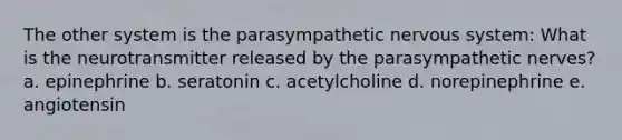 The other system is the parasympathetic nervous system: What is the neurotransmitter released by the parasympathetic nerves? a. epinephrine b. seratonin c. acetylcholine d. norepinephrine e. angiotensin