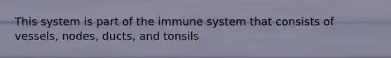 This system is part of the immune system that consists of vessels, nodes, ducts, and tonsils