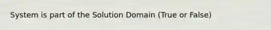 System is part of the Solution Domain (True or False)