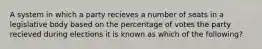 A system in which a party recieves a number of seats in a legislative body based on the percentage of votes the party recieved during elections it is known as which of the following?