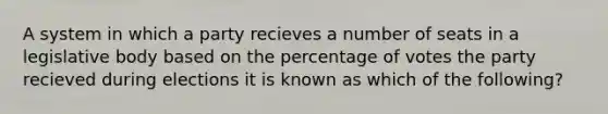 A system in which a party recieves a number of seats in a legislative body based on the percentage of votes the party recieved during elections it is known as which of the following?