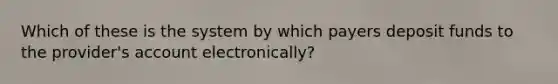 Which of these is the system by which payers deposit funds to the provider's account electronically?