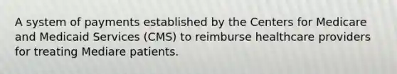 A system of payments established by the Centers for Medicare and Medicaid Services (CMS) to reimburse healthcare providers for treating Mediare patients.