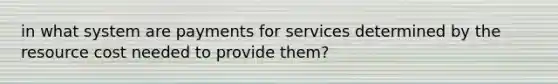 in what system are payments for services determined by the resource cost needed to provide them?