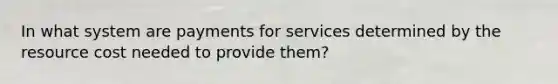 In what system are payments for services determined by the resource cost needed to provide them?