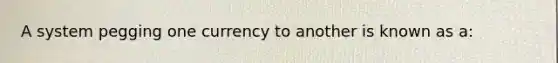 A system pegging one currency to another is known as a:
