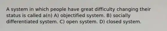 A system in which people have great difficulty changing their status is called a(n) A) objectified system. B) socially differentiated system. C) open system. D) closed system​.