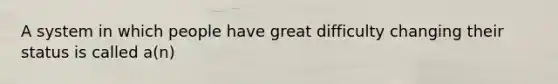 A system in which people have great difficulty changing their status is called a(n)