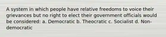 A system in which people have relative freedoms to voice their grievances but no right to elect their government officials would be considered: a. Democratic b. Theocratic c. Socialist d. Non-democratic