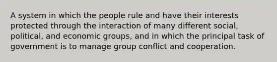 A system in which the people rule and have their interests protected through the interaction of many different social, political, and economic groups, and in which the principal task of government is to manage group conflict and cooperation.