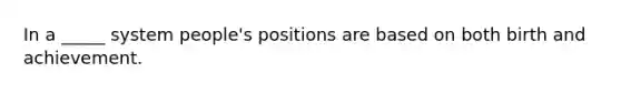 In a _____ system people's positions are based on both birth and achievement.