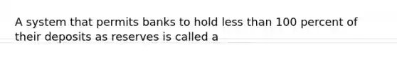 A system that permits banks to hold <a href='https://www.questionai.com/knowledge/k7BtlYpAMX-less-than' class='anchor-knowledge'>less than</a> 100 percent of their deposits as reserves is called a